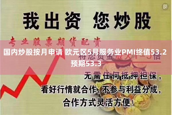 国内炒股按月申请 欧元区5月服务业PMI终值53.2 预期53.3