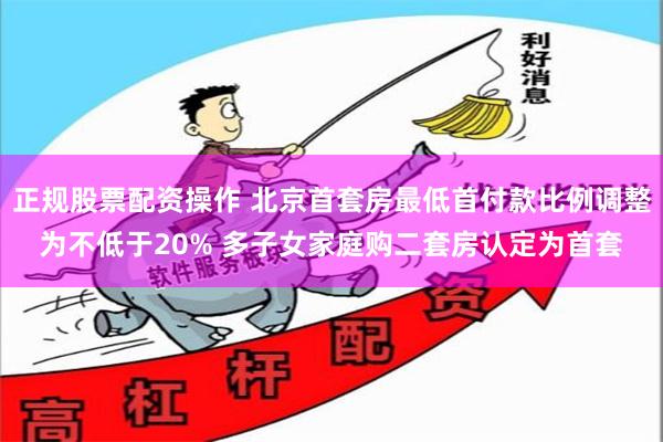 正规股票配资操作 北京首套房最低首付款比例调整为不低于20% 多子女家庭购二套房认定为首套