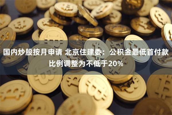 国内炒股按月申请 北京住建委：公积金最低首付款比例调整为不低于20%