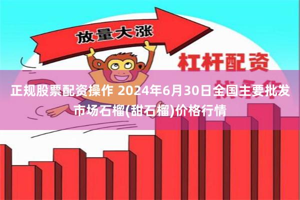 正规股票配资操作 2024年6月30日全国主要批发市场石榴(甜石榴)价格行情