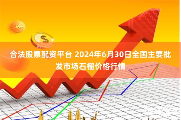 合法股票配资平台 2024年6月30日全国主要批发市场石榴价格行情