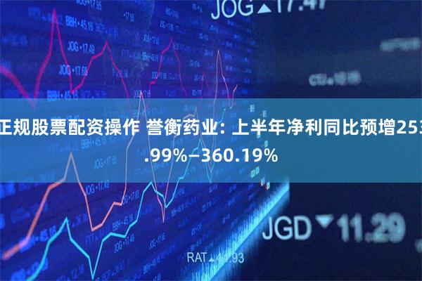 正规股票配资操作 誉衡药业: 上半年净利同比预增253.99%—360.19%