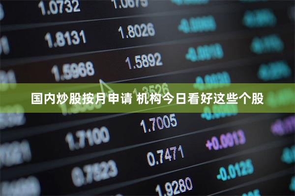 国内炒股按月申请 机构今日看好这些个股