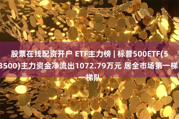 股票在线配资开户 ETF主力榜 | 标普500ETF(513500)主力资金净流出1072.79万元 居全市场第一梯队