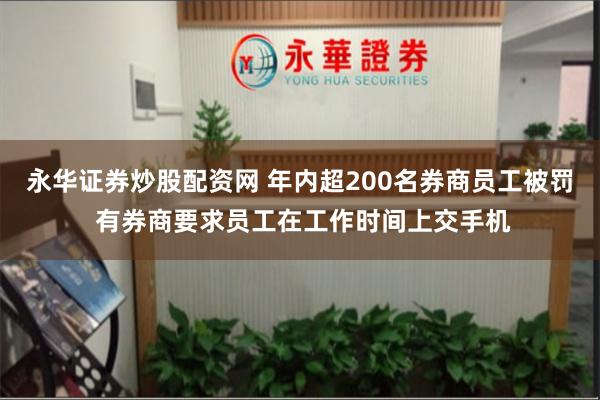 永华证券炒股配资网 年内超200名券商员工被罚 有券商要求员工在工作时间上交手机