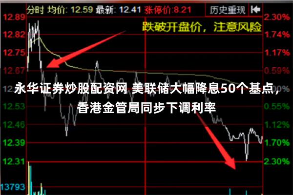 永华证券炒股配资网 美联储大幅降息50个基点，香港金管局同步下调利率