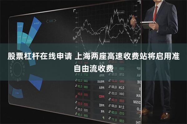 股票杠杆在线申请 上海两座高速收费站将启用准自由流收费