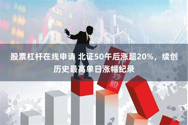 股票杠杆在线申请 北证50午后涨超20%，续创历史最高单日涨幅纪录