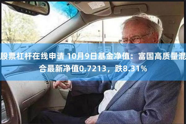 股票杠杆在线申请 10月9日基金净值：富国高质量混合最新净值0.7213，跌8.31%